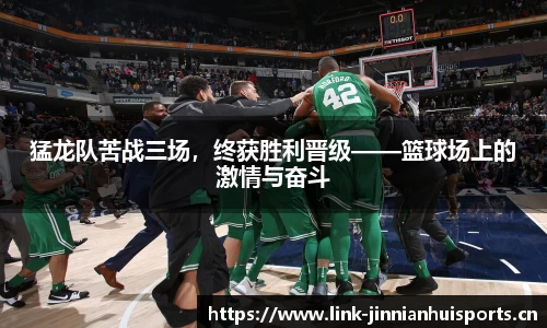 猛龙队苦战三场，终获胜利晋级——篮球场上的激情与奋斗