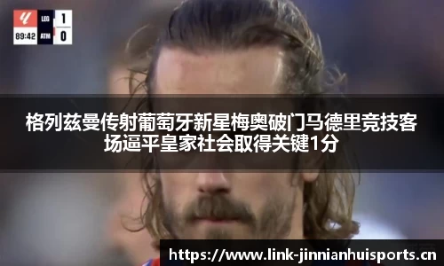 格列兹曼传射葡萄牙新星梅奥破门马德里竞技客场逼平皇家社会取得关键1分