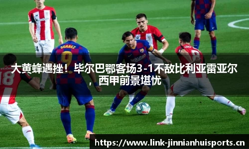 大黄蜂遇挫！毕尔巴鄂客场3-1不敌比利亚雷亚尔，西甲前景堪忧