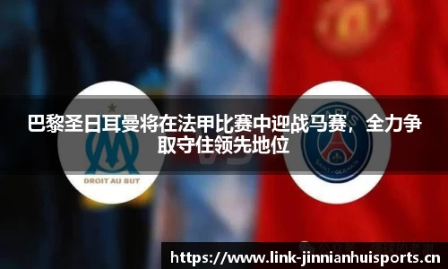 巴黎圣日耳曼将在法甲比赛中迎战马赛，全力争取守住领先地位