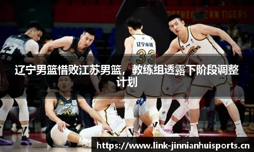 辽宁男篮惜败江苏男篮，教练组透露下阶段调整计划