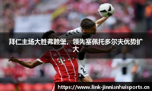 拜仁主场大胜弗赖堡，领先塞佩托多尔夫优势扩大