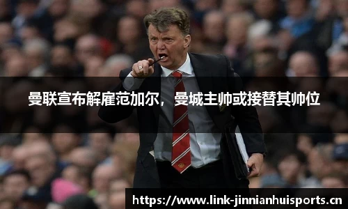 曼联宣布解雇范加尔，曼城主帅或接替其帅位