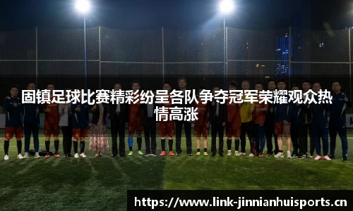 固镇足球比赛精彩纷呈各队争夺冠军荣耀观众热情高涨