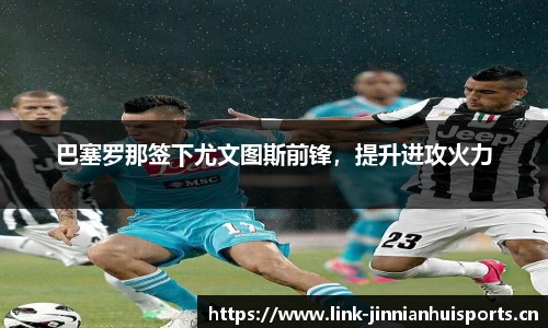 巴塞罗那签下尤文图斯前锋，提升进攻火力