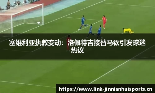 塞维利亚执教变动：洛佩特吉接替马钦引发球迷热议
