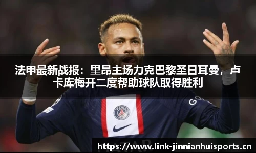 法甲最新战报：里昂主场力克巴黎圣日耳曼，卢卡库梅开二度帮助球队取得胜利