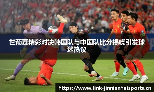 世预赛精彩对决韩国队与中国队比分揭晓引发球迷热议