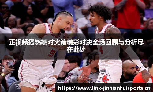 正视频播鹈鹕对火箭精彩对决全场回顾与分析尽在此处